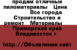 продам отличные пиломатериалы › Цена ­ 40 000 - Все города Строительство и ремонт » Материалы   . Приморский край,Владивосток г.